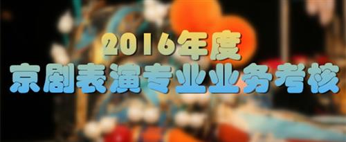 巨大阴径操逼视频网国家京剧院2016年度京剧表演专业业务考...